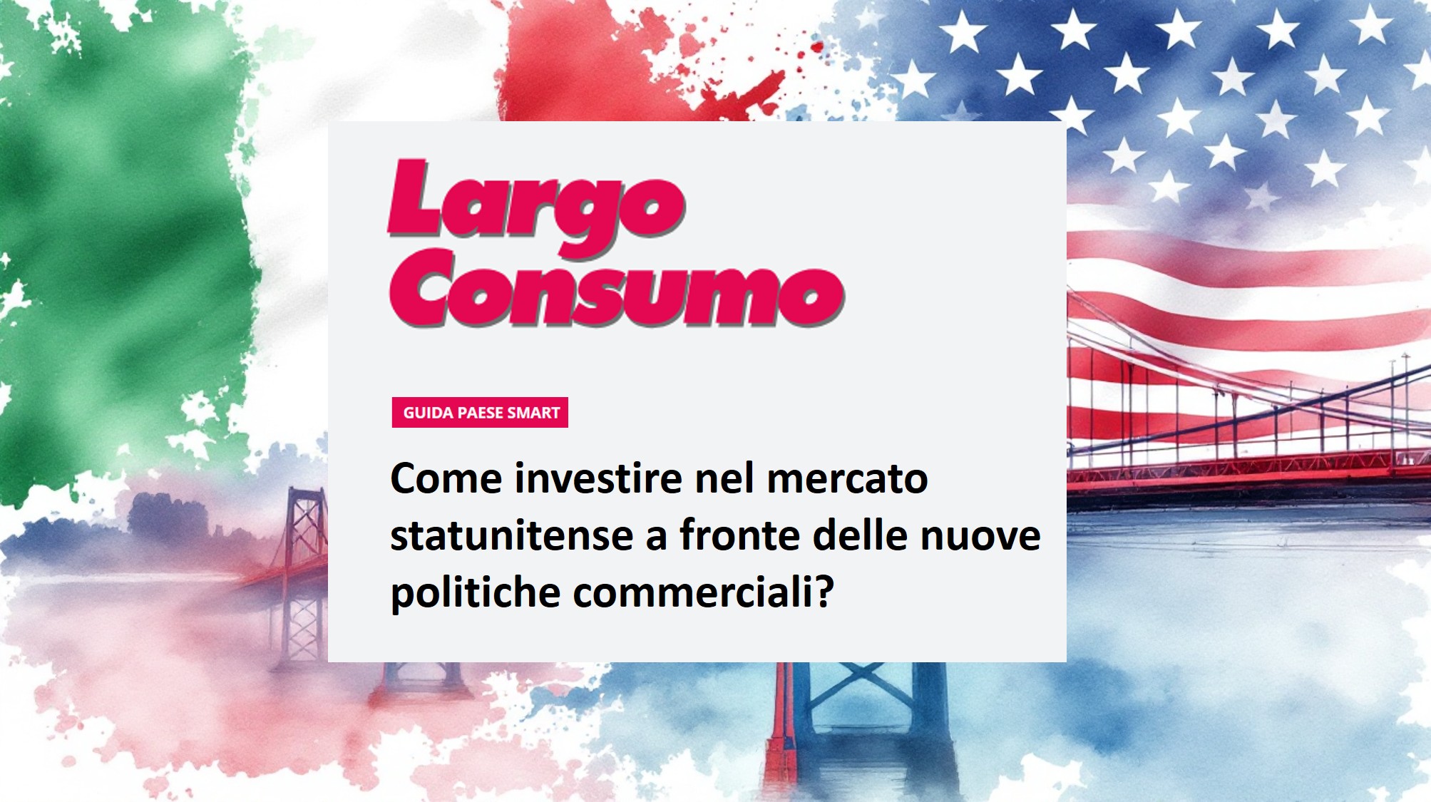 Un'immagine con le bandiere italiana e statunitense, il Golden Gate Bridge e un testo in italiano sugli investimenti nel mercato statunitense nel contesto delle nuove politiche commerciali. Il titolo recita "Largo Consumo". Bozza automatica per l'approvazione visiva.